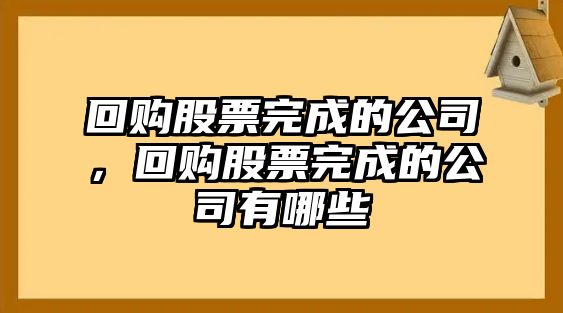 回購股票完成的公司，回購股票完成的公司有哪些