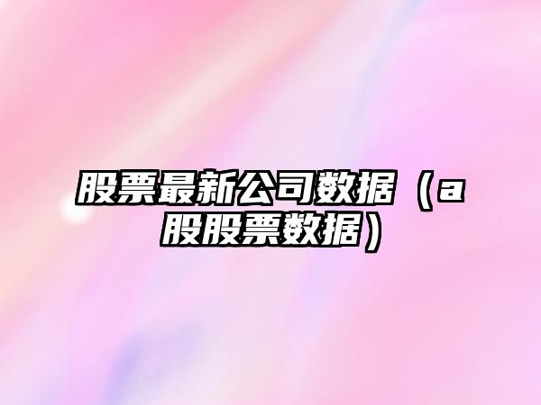 股票最新公司數據（a股股票數據）