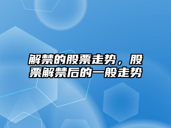 解禁的股票走勢，股票解禁后的一般走勢