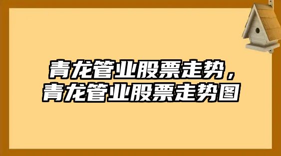 青龍管業(yè)股票走勢，青龍管業(yè)股票走勢圖