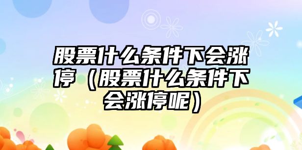 股票什么條件下會(huì )漲停（股票什么條件下會(huì )漲停呢）