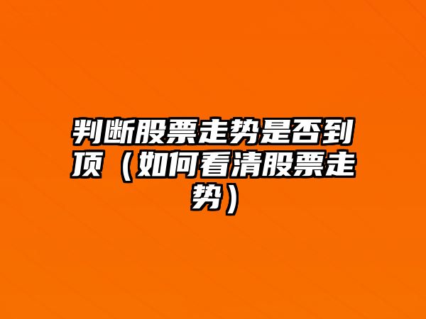 判斷股票走勢是否到頂（如何看清股票走勢）