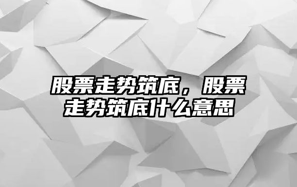 股票走勢筑底，股票走勢筑底什么意思