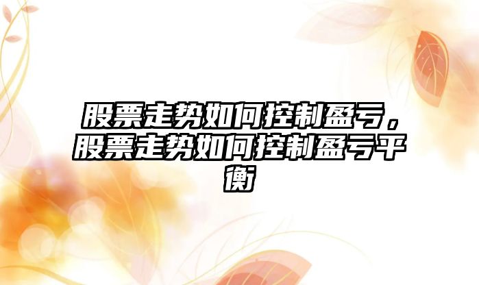 股票走勢如何控制盈虧，股票走勢如何控制盈虧平衡