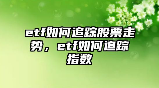 etf如何追蹤股票走勢，etf如何追蹤指數