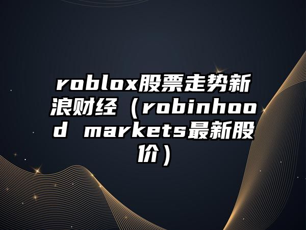 roblox股票走勢新浪財經(jīng)（robinhood markets最新股價(jià)）