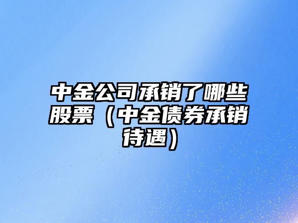 中金公司承銷(xiāo)了哪些股票（中金債券承銷(xiāo)待遇）