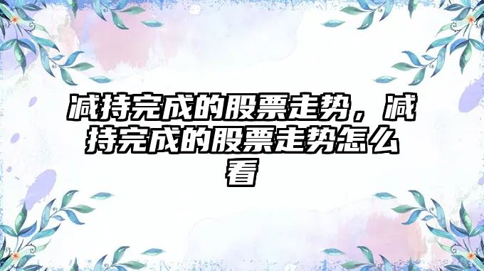 減持完成的股票走勢，減持完成的股票走勢怎么看