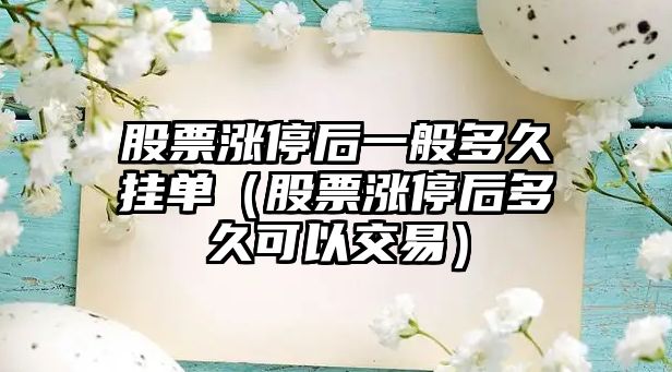 股票漲停后一般多久掛單（股票漲停后多久可以交易）