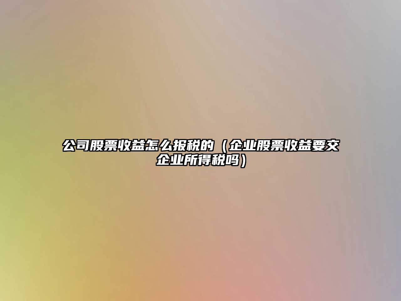 公司股票收益怎么報稅的（企業(yè)股票收益要交企業(yè)所得稅嗎）