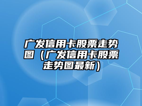 廣發(fā)信用卡股票走勢圖（廣發(fā)信用卡股票走勢圖最新）