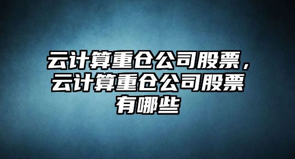 云計算重倉公司股票，云計算重倉公司股票有哪些