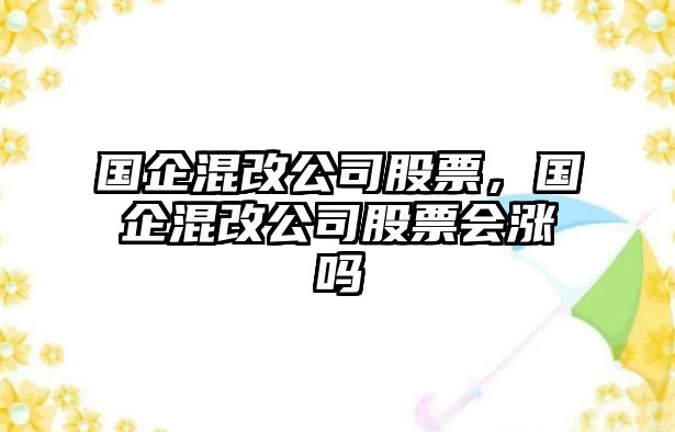 國企混改公司股票，國企混改公司股票會(huì )漲嗎