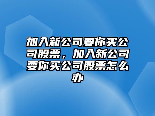 加入新公司要你買(mǎi)公司股票，加入新公司要你買(mǎi)公司股票怎么辦