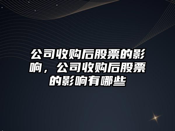 公司收購后股票的影響，公司收購后股票的影響有哪些