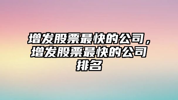 增發(fā)股票最快的公司，增發(fā)股票最快的公司排名