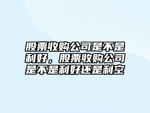 股票收購公司是不是利好，股票收購公司是不是利好還是利空