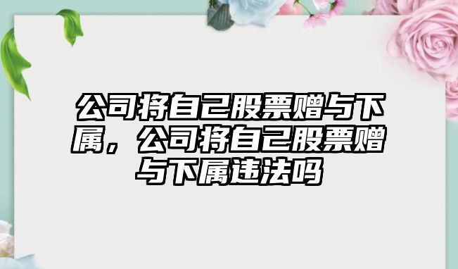 公司將自己股票贈與下屬，公司將自己股票贈與下屬違法嗎