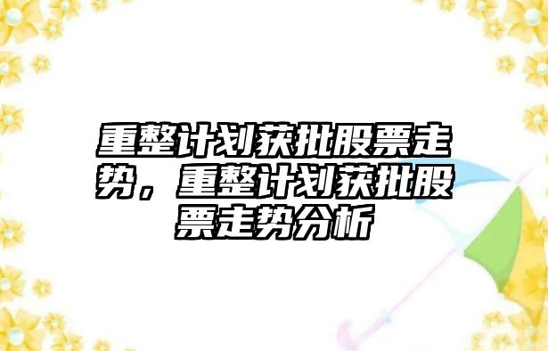 重整計劃獲批股票走勢，重整計劃獲批股票走勢分析