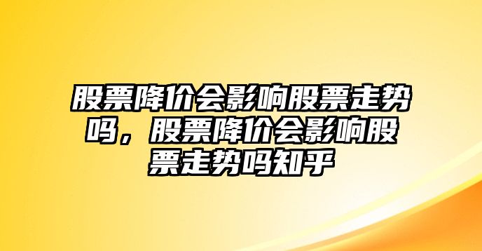 股票降價(jià)會(huì )影響股票走勢嗎，股票降價(jià)會(huì )影響股票走勢嗎知乎