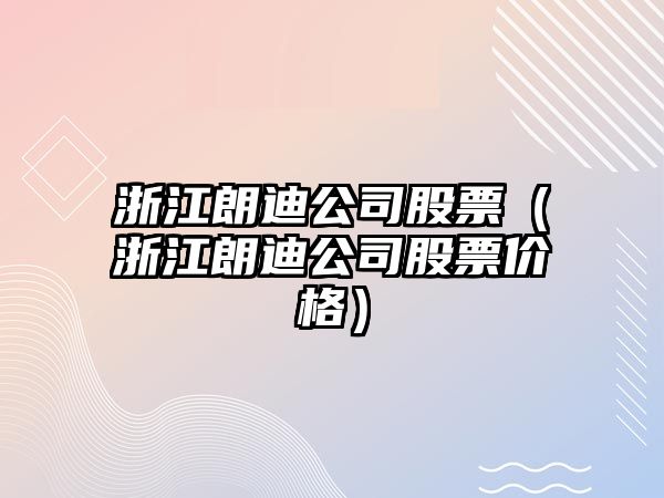 浙江朗迪公司股票（浙江朗迪公司股票價(jià)格）