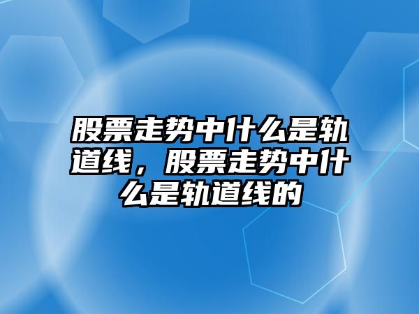 股票走勢中什么是軌道線(xiàn)，股票走勢中什么是軌道線(xiàn)的