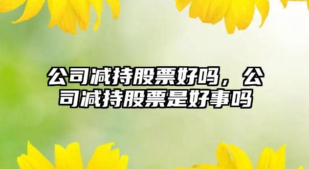 公司減持股票好嗎，公司減持股票是好事嗎