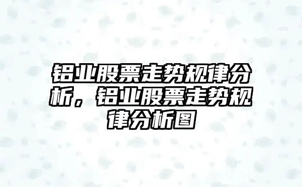 鋁業(yè)股票走勢規律分析，鋁業(yè)股票走勢規律分析圖