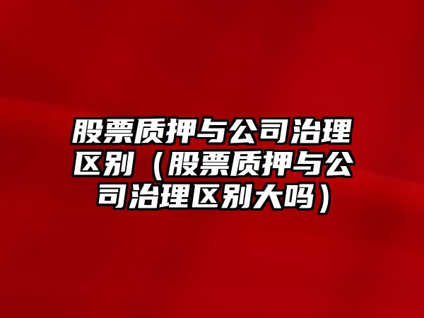 股票質(zhì)押與公司治理區別（股票質(zhì)押與公司治理區別大嗎）