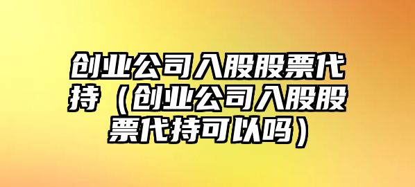 創(chuàng  )業(yè)公司入股股票代持（創(chuàng  )業(yè)公司入股股票代持可以嗎）