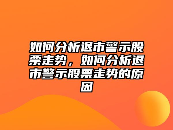 如何分析退市警示股票走勢，如何分析退市警示股票走勢的原因