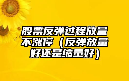 股票反彈過(guò)程放量不漲停（反彈放量好還是縮量好）