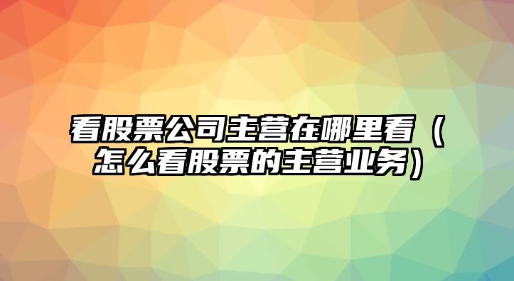 看股票公司主營(yíng)在哪里看（怎么看股票的主營(yíng)業(yè)務(wù)）