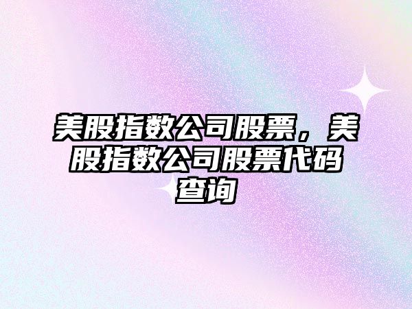 美股指數公司股票，美股指數公司股票代碼查詢(xún)