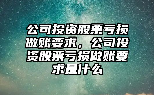 公司投資股票虧損做賬要求，公司投資股票虧損做賬要求是什么