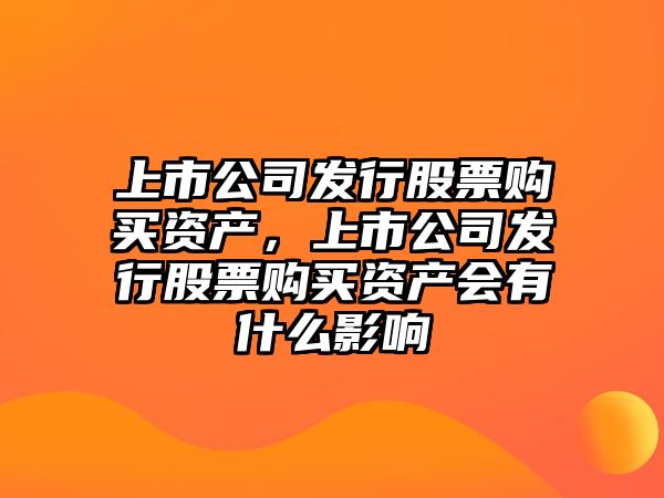 上市公司發(fā)行股票購買(mǎi)資產(chǎn)，上市公司發(fā)行股票購買(mǎi)資產(chǎn)會(huì )有什么影響