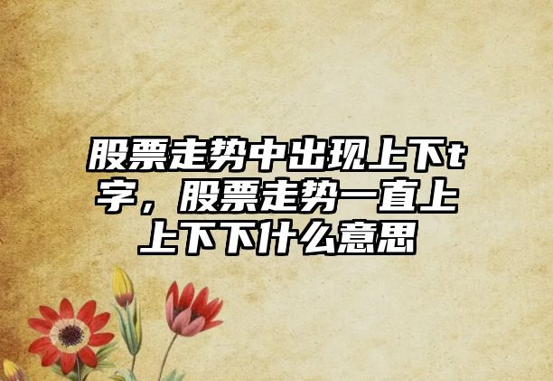 股票走勢中出現上下t字，股票走勢一直上上下下什么意思