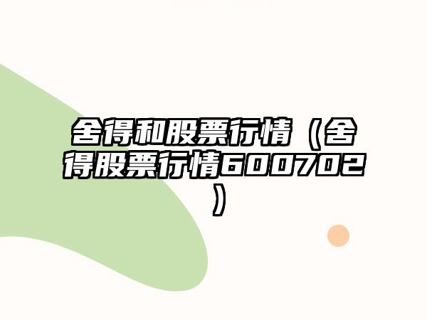 舍得和股票行情（舍得股票行情600702）