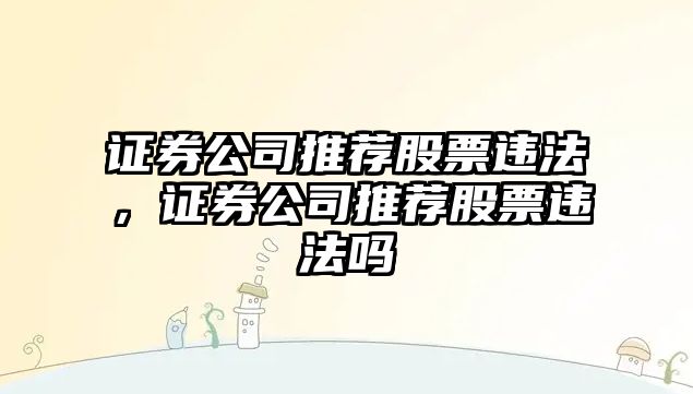 證券公司推薦股票違法，證券公司推薦股票違法嗎