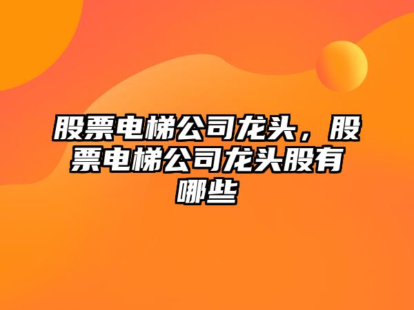 股票電梯公司龍頭，股票電梯公司龍頭股有哪些