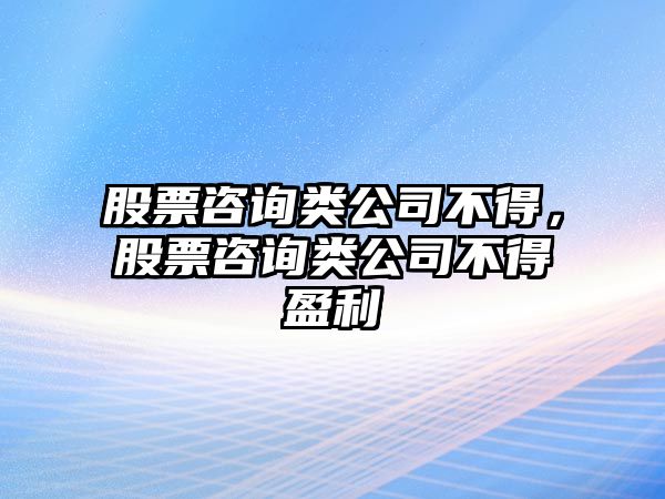 股票咨詢(xún)類(lèi)公司不得，股票咨詢(xún)類(lèi)公司不得盈利