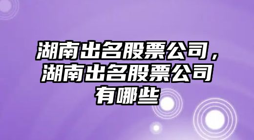 湖南出名股票公司，湖南出名股票公司有哪些