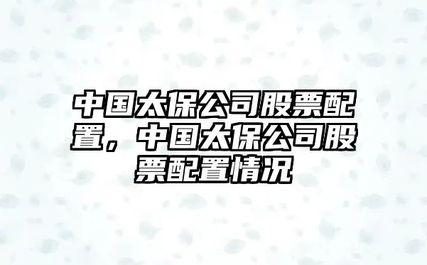 中國太保公司股票配置，中國太保公司股票配置情況