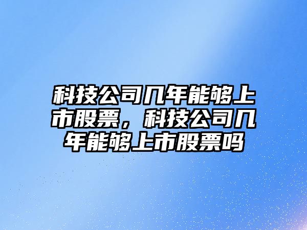 科技公司幾年能夠上市股票，科技公司幾年能夠上市股票嗎