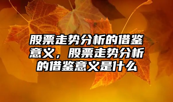 股票走勢分析的借鑒意義，股票走勢分析的借鑒意義是什么