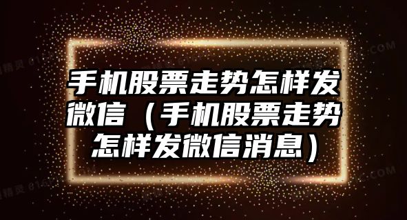 手機股票走勢怎樣發(fā)微信（手機股票走勢怎樣發(fā)微信消息）