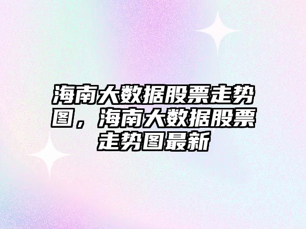 海南大數據股票走勢圖，海南大數據股票走勢圖最新