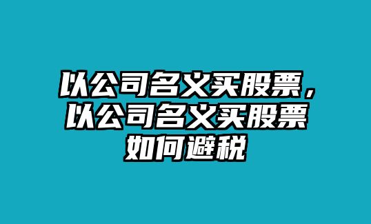 以公司名義買(mǎi)股票，以公司名義買(mǎi)股票如何避稅