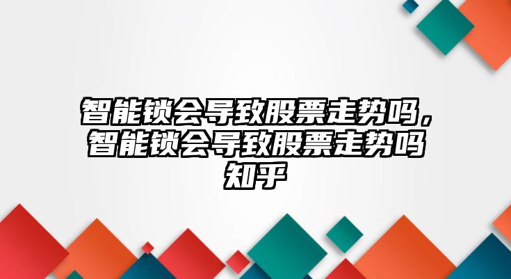 智能鎖會(huì )導致股票走勢嗎，智能鎖會(huì )導致股票走勢嗎知乎