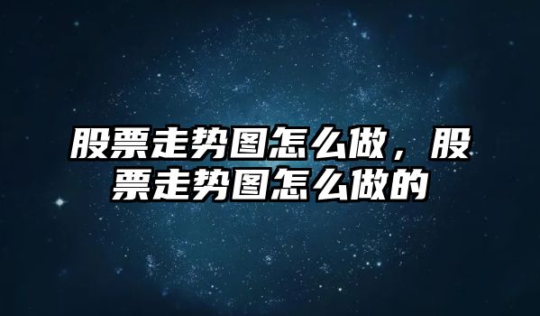 股票走勢圖怎么做，股票走勢圖怎么做的